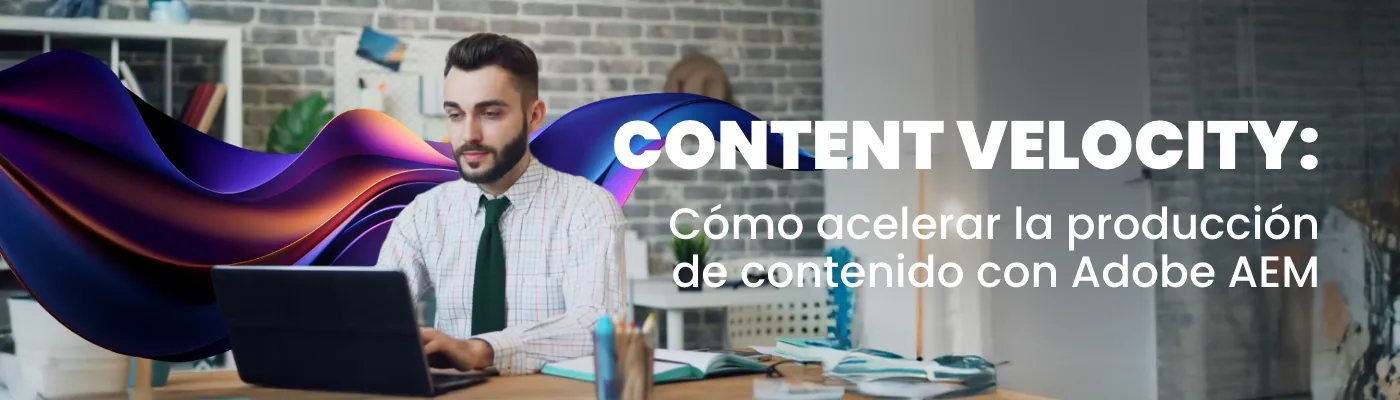 Content Velocity: Cómo acelerar la producción de contenido con Adobe AEM
